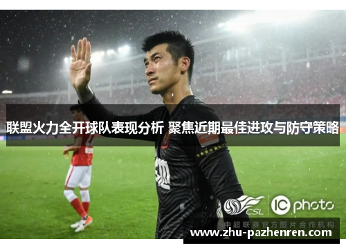 联盟火力全开球队表现分析 聚焦近期最佳进攻与防守策略 联盟火力全开球队表现分析 聚焦近期最佳进攻与防守策略