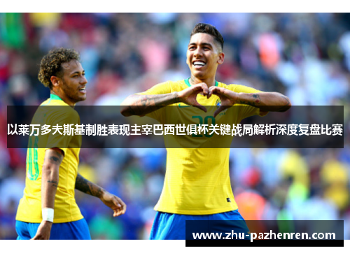 以莱万多夫斯基制胜表现主宰巴西世俱杯关键战局解析深度复盘比赛 以莱万多夫斯基制胜表现主宰巴西世俱杯关键战局解析深度复盘比赛