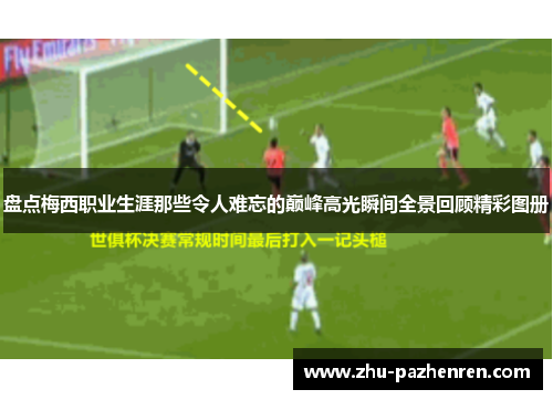 盘点梅西职业生涯那些令人难忘的巅峰高光瞬间全景回顾精彩图册