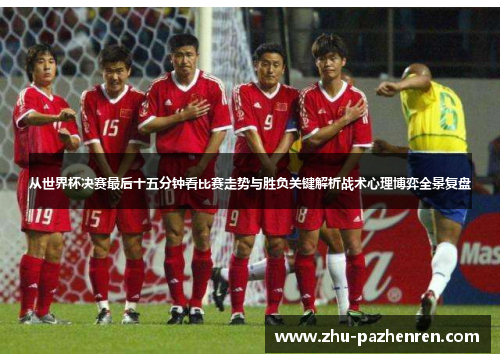 从世界杯决赛最后十五分钟看比赛走势与胜负关键解析战术心理博弈全景复盘