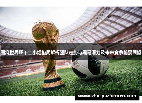 围绕世界杯十二小组格局解析强队走势与黑马潜力及未来竞争前景展望