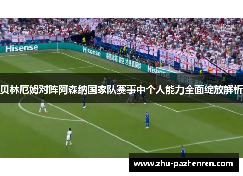 贝林厄姆对阵阿森纳国家队赛事中个人能力全面绽放解析