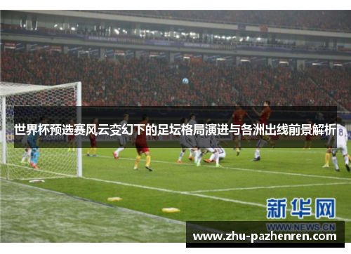 世界杯预选赛风云变幻下的足坛格局演进与各洲出线前景解析