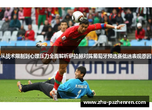 从战术限制到心理压力全面解析萨拉赫对阵葡萄牙预选赛低迷表现原因