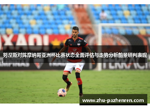 努涅斯对阵摩纳哥亚洲杯比赛状态全面评估与走势分析前景研判表现