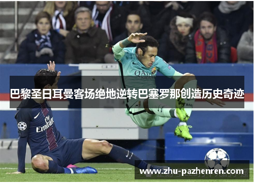 巴黎圣日耳曼客场绝地逆转巴塞罗那创造历史奇迹 巴黎圣日耳曼客场绝地逆转巴塞罗那创造历史奇迹