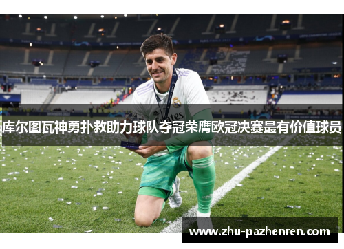 库尔图瓦神勇扑救助力球队夺冠荣膺欧冠决赛最有价值球员 库尔图瓦神勇扑救助力球队夺冠荣膺欧冠决赛最有价值球员