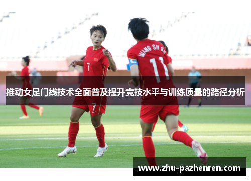 推动女足门线技术全面普及提升竞技水平与训练质量的路径分析 推动女足门线技术全面普及提升竞技水平与训练质量的路径分析