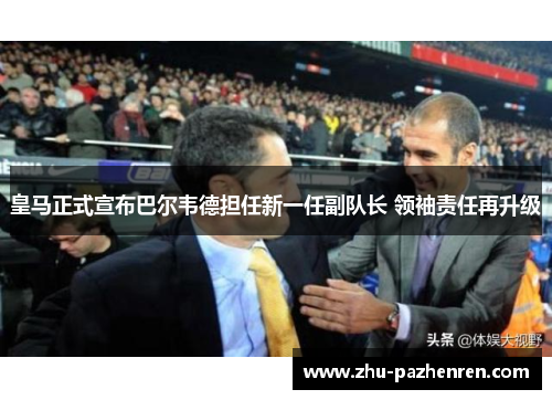 皇马正式宣布巴尔韦德担任新一任副队长 领袖责任再升级
