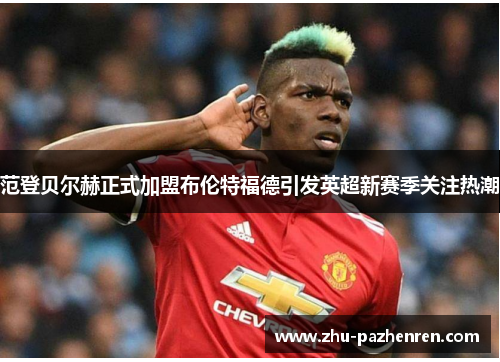 范登贝尔赫正式加盟布伦特福德引发英超新赛季关注热潮 范登贝尔赫正式加盟布伦特福德引发英超新赛季关注热潮