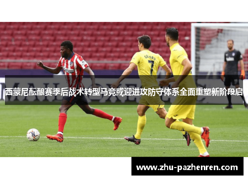 西蒙尼酝酿赛季后战术转型马竞或迎进攻防守体系全面重塑新阶段启 西蒙尼酝酿赛季后战术转型马竞或迎进攻防守体系全面重塑新阶段启