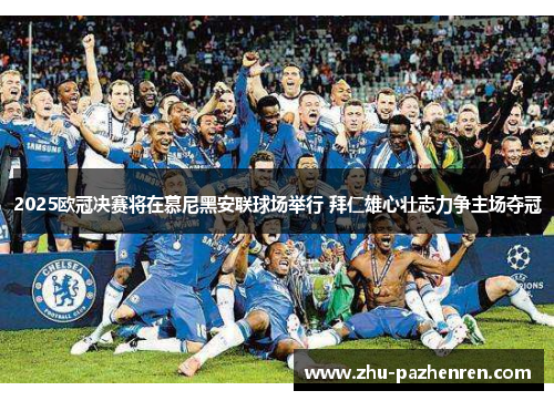 2025欧冠决赛将在慕尼黑安联球场举行 拜仁雄心壮志力争主场夺冠
