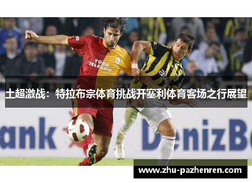 土超激战：特拉布宗体育挑战开塞利体育客场之行展望