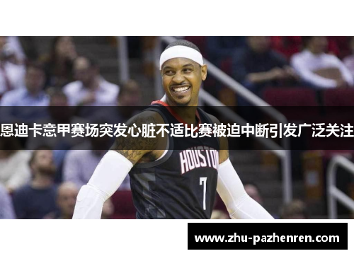 恩迪卡意甲赛场突发心脏不适比赛被迫中断引发广泛关注