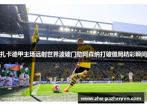 扎卡德甲主场远射世界波破门助阿森纳打破僵局精彩瞬间