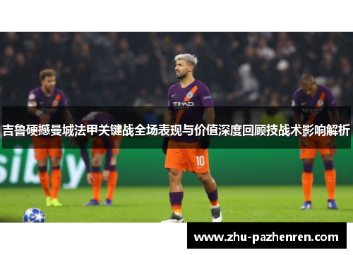 吉鲁硬撼曼城法甲关键战全场表现与价值深度回顾技战术影响解析 吉鲁硬撼曼城法甲关键战全场表现与价值深度回顾技战术影响解析