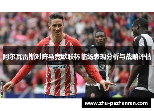 阿尔瓦雷斯对阵马竞欧联杯临场表现分析与战略评估