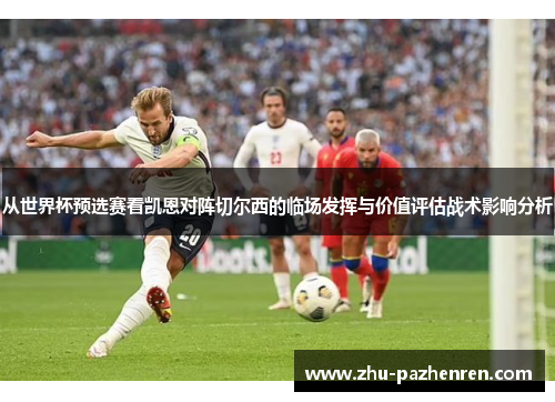 从世界杯预选赛看凯恩对阵切尔西的临场发挥与价值评估战术影响分析 从世界杯预选赛看凯恩对阵切尔西的临场发挥与价值评估战术影响分析