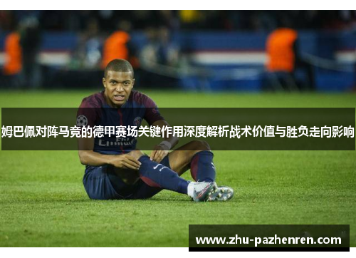 姆巴佩对阵马竞的德甲赛场关键作用深度解析战术价值与胜负走向影响