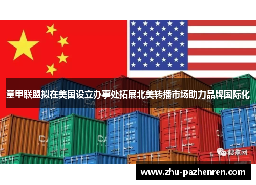 意甲联盟拟在美国设立办事处拓展北美转播市场助力品牌国际化