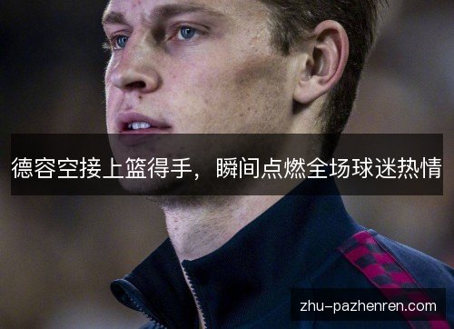 德容空接上篮得手,瞬间点燃全场球迷热情 德容空接上篮得手,瞬间点燃全场球迷热情