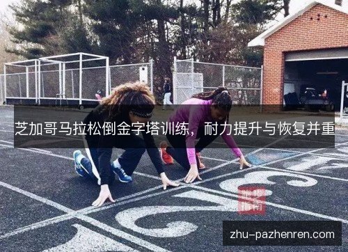 芝加哥马拉松倒金字塔训练,耐力提升与恢复并重 芝加哥马拉松倒金字塔训练,耐力提升与恢复并重